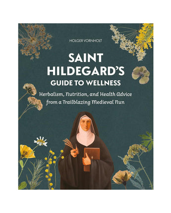 Saint Hildegard’s Guide to Wellness: Herbalism, Nutrition, and Health Advice from a Trailblazing Medieval Nun