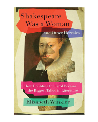 Shakespeare Was a Woman and Other Heresies: How Doubting the Bard Became the Biggest Tabboo in Literature